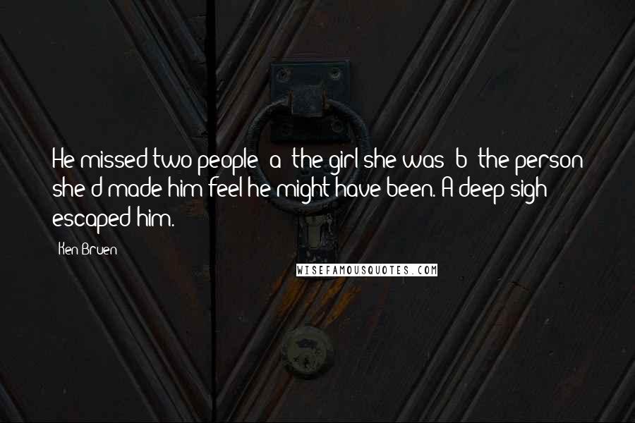 Ken Bruen Quotes: He missed two people: a) the girl she was; b) the person she'd made him feel he might have been. A deep sigh escaped him.