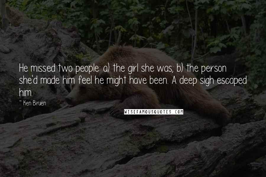 Ken Bruen Quotes: He missed two people: a) the girl she was; b) the person she'd made him feel he might have been. A deep sigh escaped him.