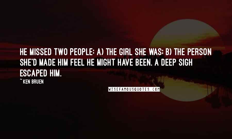 Ken Bruen Quotes: He missed two people: a) the girl she was; b) the person she'd made him feel he might have been. A deep sigh escaped him.