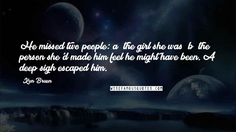Ken Bruen Quotes: He missed two people: a) the girl she was; b) the person she'd made him feel he might have been. A deep sigh escaped him.