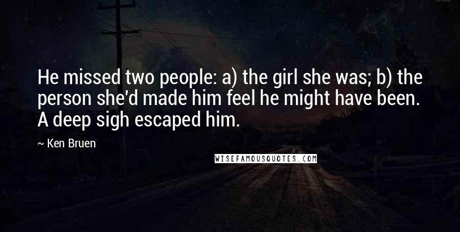 Ken Bruen Quotes: He missed two people: a) the girl she was; b) the person she'd made him feel he might have been. A deep sigh escaped him.