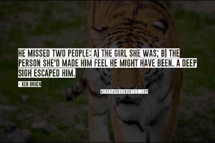 Ken Bruen Quotes: He missed two people: a) the girl she was; b) the person she'd made him feel he might have been. A deep sigh escaped him.