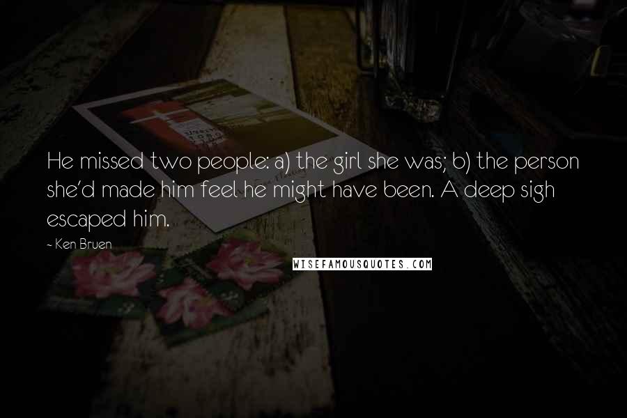 Ken Bruen Quotes: He missed two people: a) the girl she was; b) the person she'd made him feel he might have been. A deep sigh escaped him.