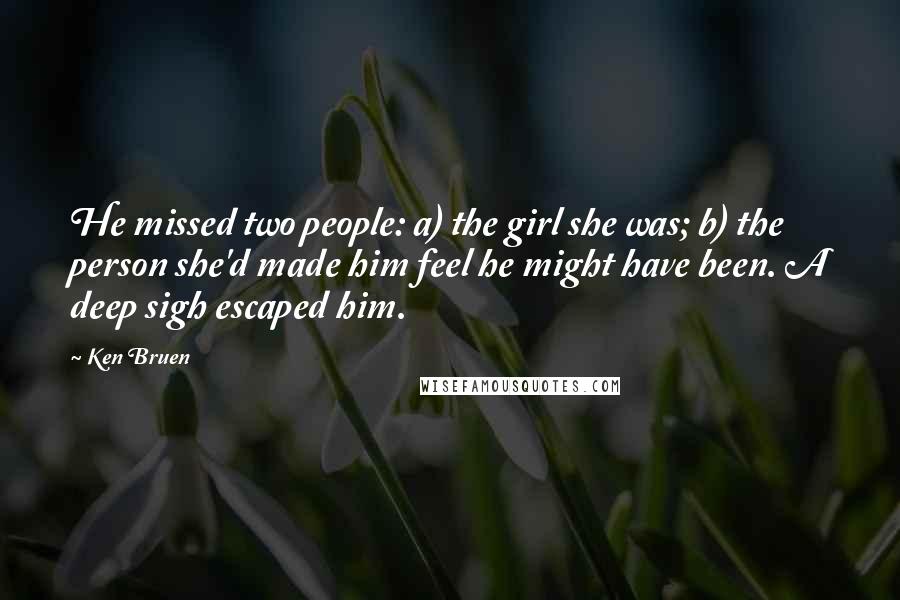 Ken Bruen Quotes: He missed two people: a) the girl she was; b) the person she'd made him feel he might have been. A deep sigh escaped him.