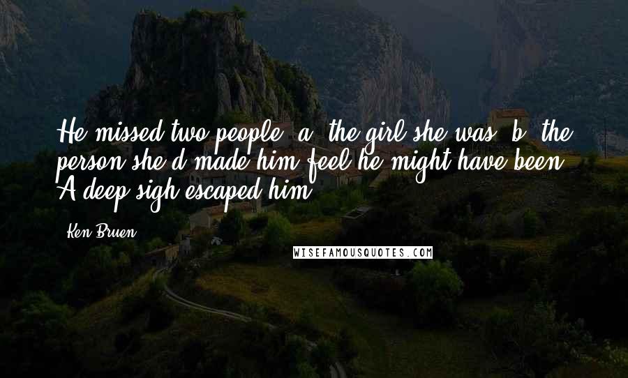 Ken Bruen Quotes: He missed two people: a) the girl she was; b) the person she'd made him feel he might have been. A deep sigh escaped him.
