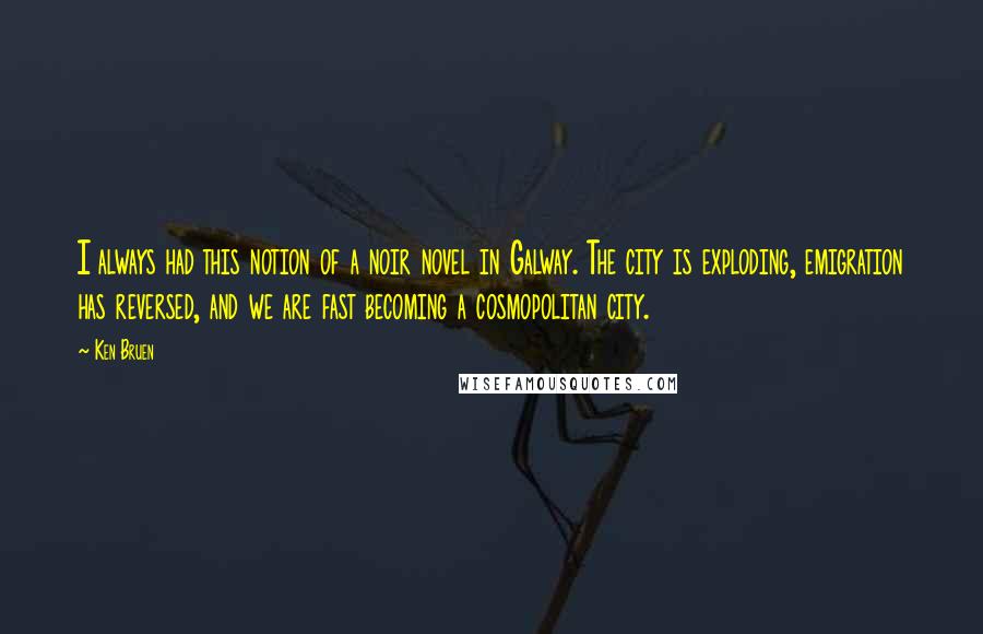 Ken Bruen Quotes: I always had this notion of a noir novel in Galway. The city is exploding, emigration has reversed, and we are fast becoming a cosmopolitan city.