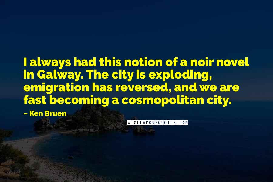 Ken Bruen Quotes: I always had this notion of a noir novel in Galway. The city is exploding, emigration has reversed, and we are fast becoming a cosmopolitan city.