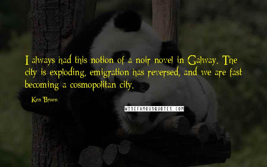 Ken Bruen Quotes: I always had this notion of a noir novel in Galway. The city is exploding, emigration has reversed, and we are fast becoming a cosmopolitan city.