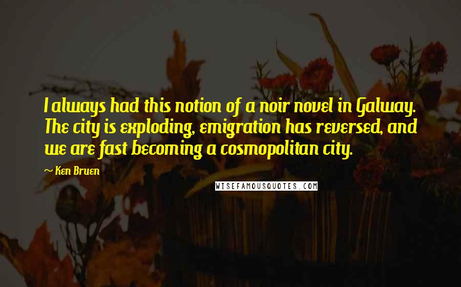 Ken Bruen Quotes: I always had this notion of a noir novel in Galway. The city is exploding, emigration has reversed, and we are fast becoming a cosmopolitan city.