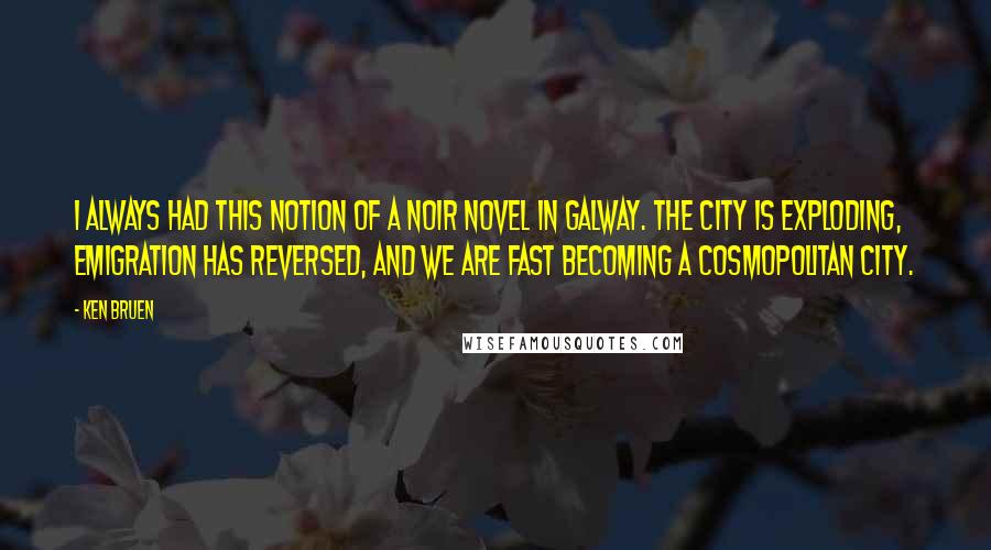 Ken Bruen Quotes: I always had this notion of a noir novel in Galway. The city is exploding, emigration has reversed, and we are fast becoming a cosmopolitan city.