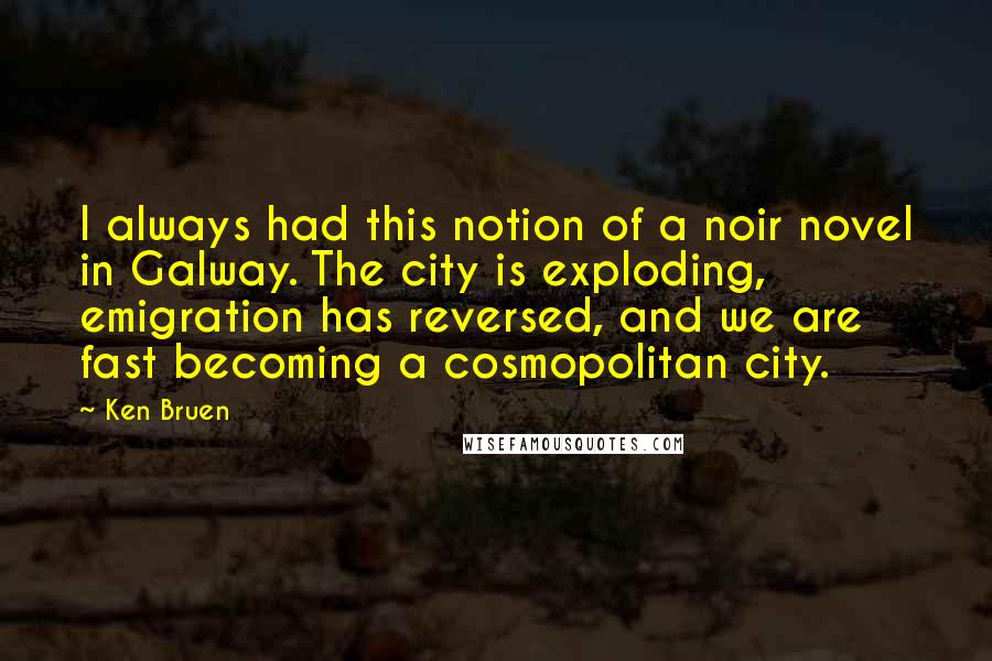 Ken Bruen Quotes: I always had this notion of a noir novel in Galway. The city is exploding, emigration has reversed, and we are fast becoming a cosmopolitan city.