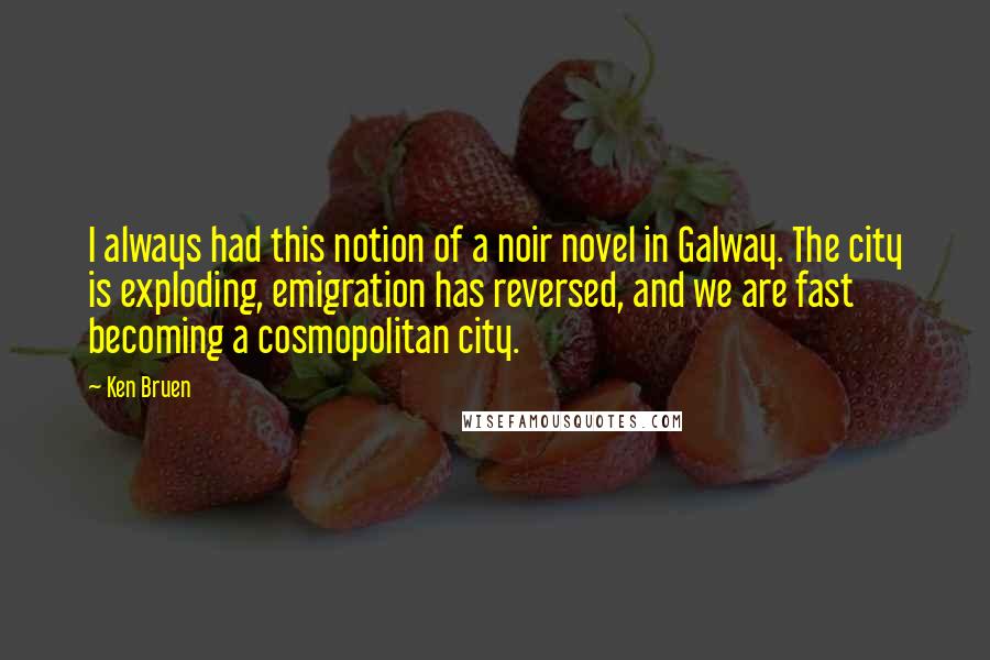 Ken Bruen Quotes: I always had this notion of a noir novel in Galway. The city is exploding, emigration has reversed, and we are fast becoming a cosmopolitan city.