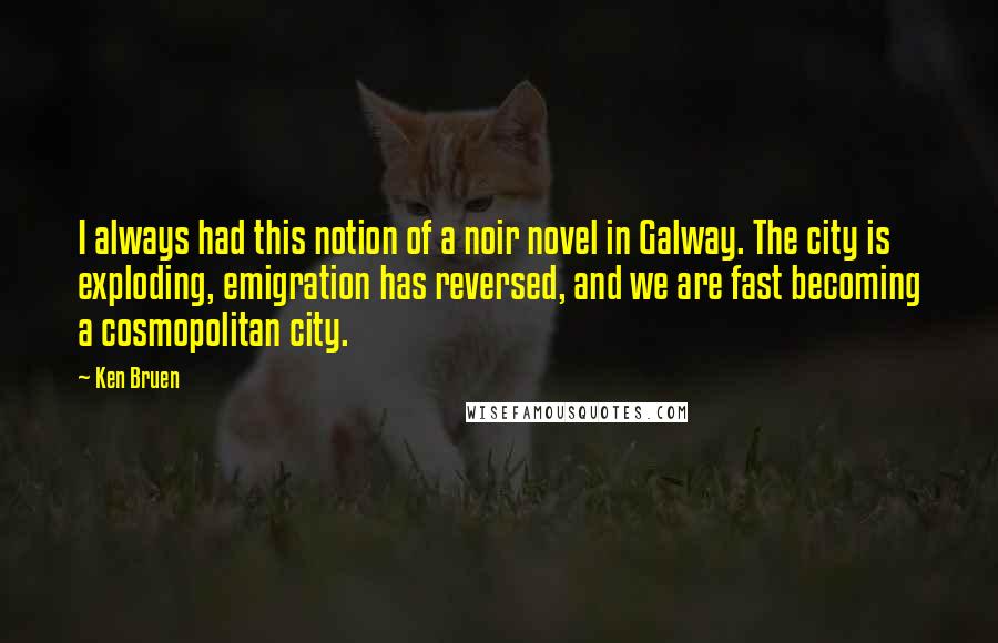 Ken Bruen Quotes: I always had this notion of a noir novel in Galway. The city is exploding, emigration has reversed, and we are fast becoming a cosmopolitan city.