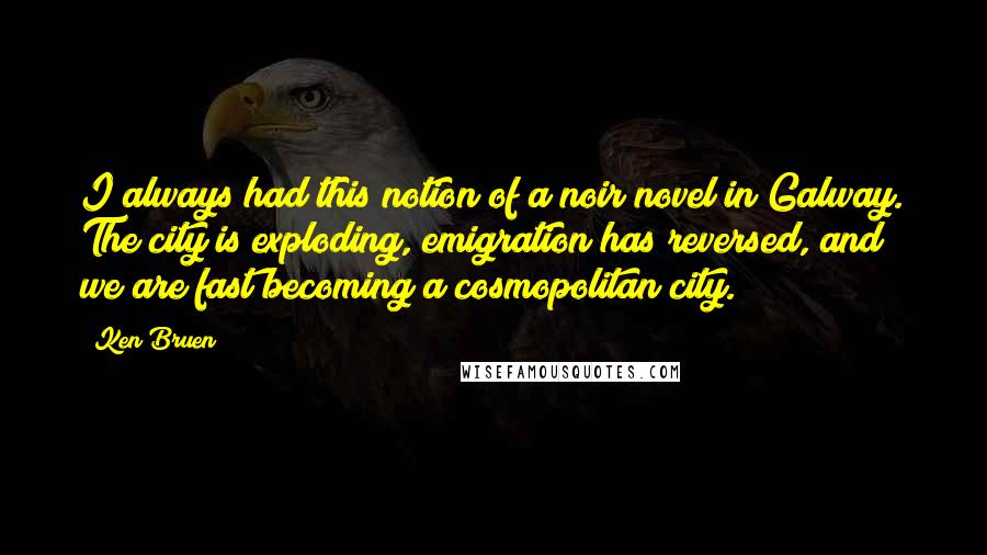 Ken Bruen Quotes: I always had this notion of a noir novel in Galway. The city is exploding, emigration has reversed, and we are fast becoming a cosmopolitan city.