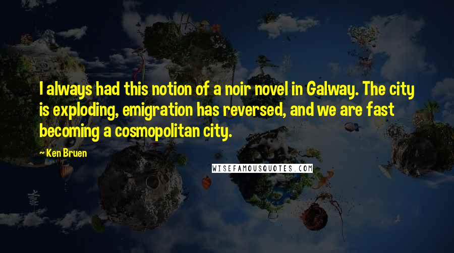 Ken Bruen Quotes: I always had this notion of a noir novel in Galway. The city is exploding, emigration has reversed, and we are fast becoming a cosmopolitan city.