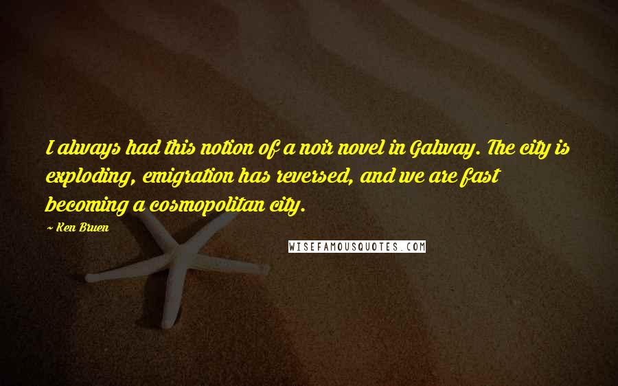 Ken Bruen Quotes: I always had this notion of a noir novel in Galway. The city is exploding, emigration has reversed, and we are fast becoming a cosmopolitan city.