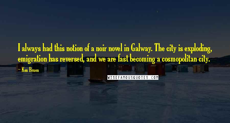 Ken Bruen Quotes: I always had this notion of a noir novel in Galway. The city is exploding, emigration has reversed, and we are fast becoming a cosmopolitan city.