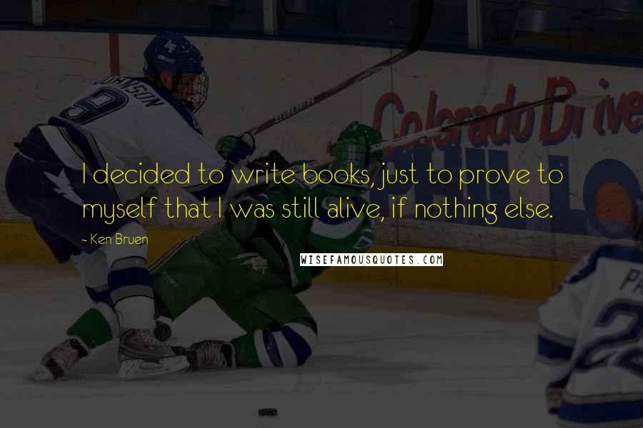 Ken Bruen Quotes: I decided to write books, just to prove to myself that I was still alive, if nothing else.