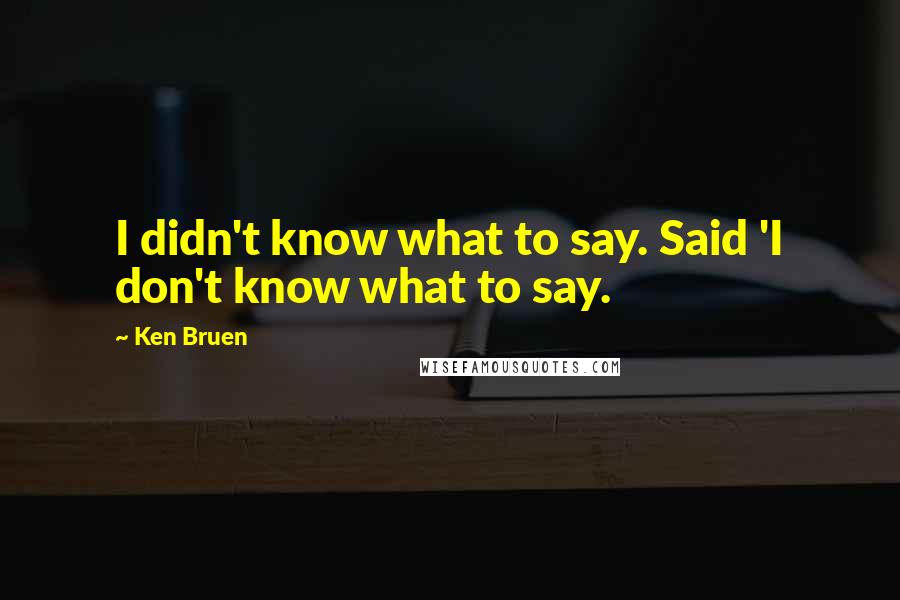 Ken Bruen Quotes: I didn't know what to say. Said 'I don't know what to say.