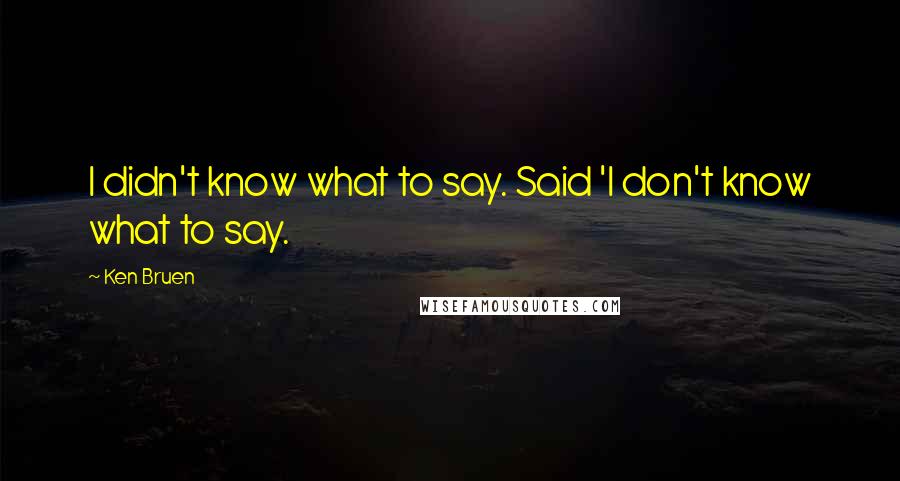 Ken Bruen Quotes: I didn't know what to say. Said 'I don't know what to say.