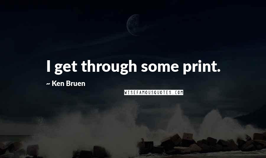 Ken Bruen Quotes: I get through some print.