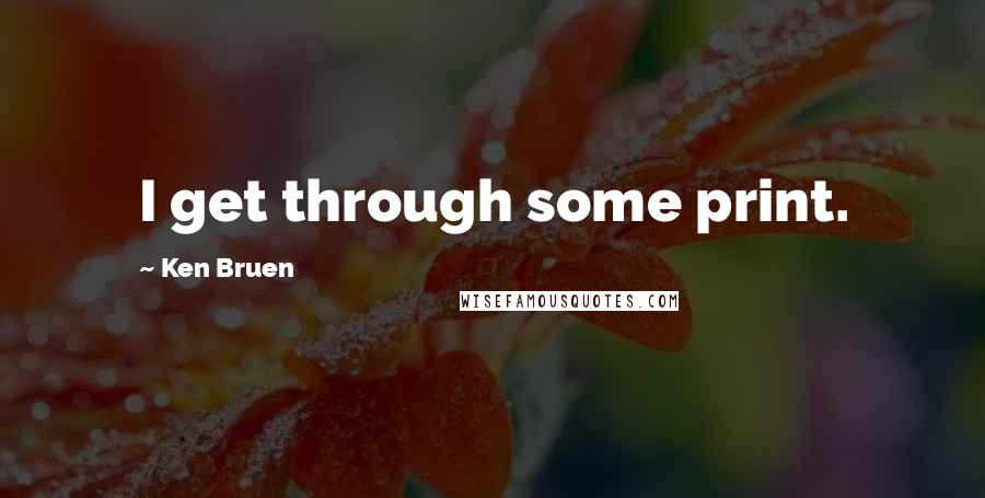 Ken Bruen Quotes: I get through some print.