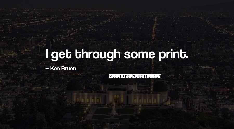 Ken Bruen Quotes: I get through some print.