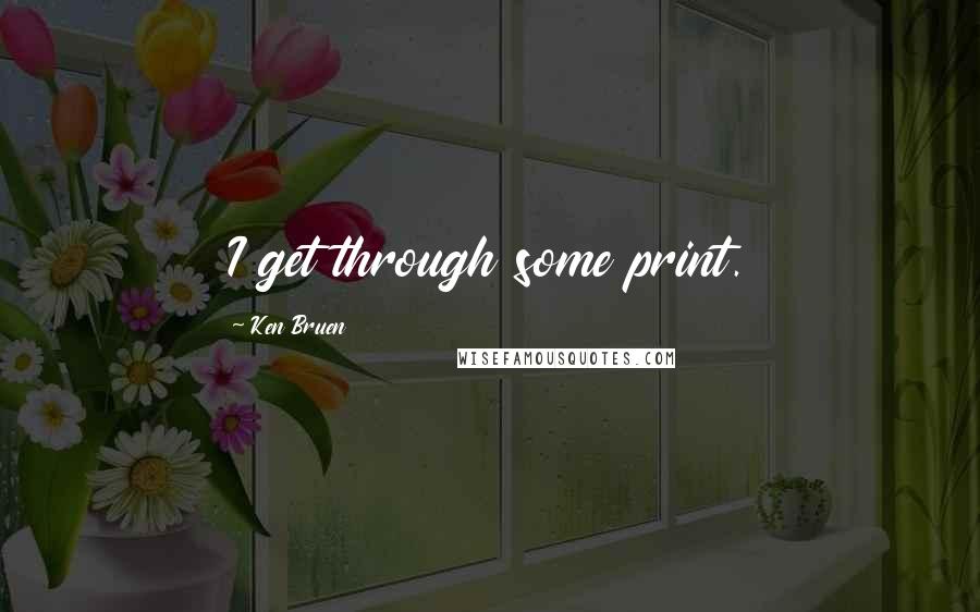 Ken Bruen Quotes: I get through some print.