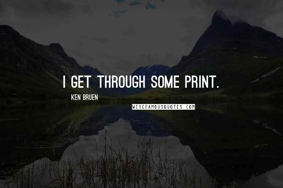 Ken Bruen Quotes: I get through some print.