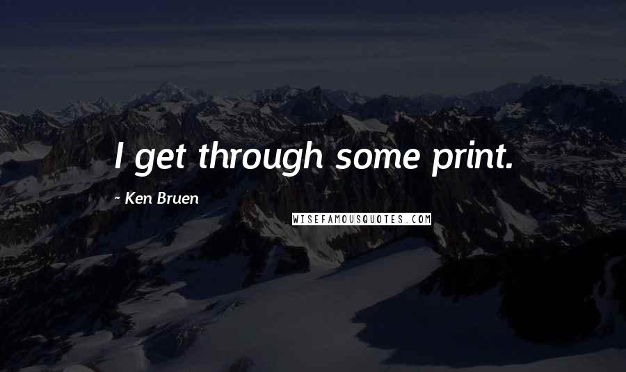 Ken Bruen Quotes: I get through some print.
