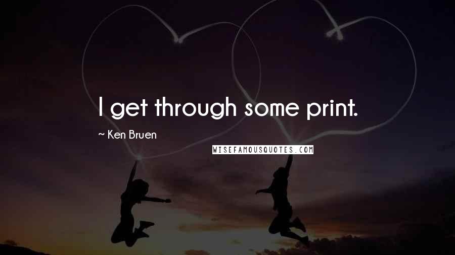 Ken Bruen Quotes: I get through some print.
