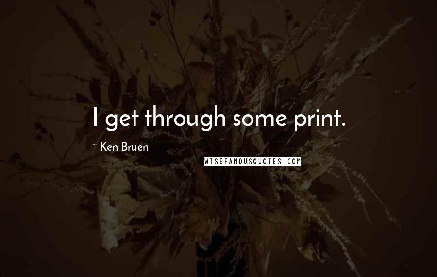 Ken Bruen Quotes: I get through some print.