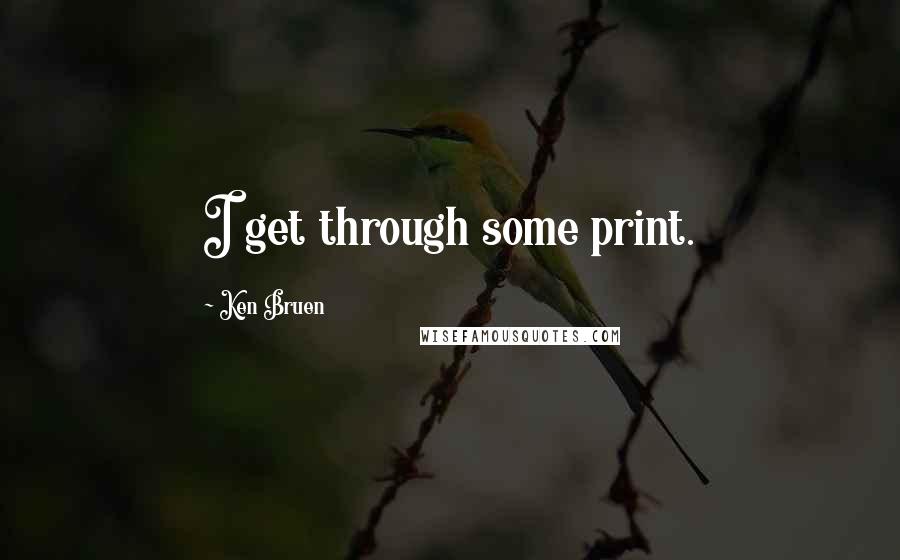 Ken Bruen Quotes: I get through some print.