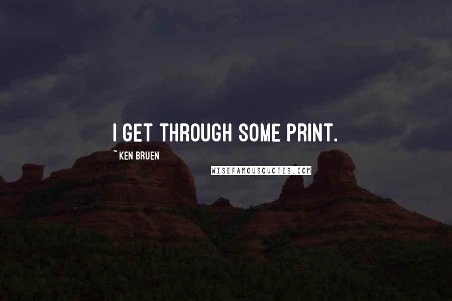 Ken Bruen Quotes: I get through some print.