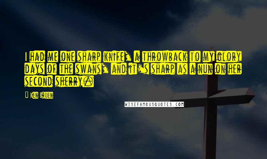 Ken Bruen Quotes: I had me one sharp knife, a throwback to my glory days of the swans, and it's sharp as a nun on her second sherry.