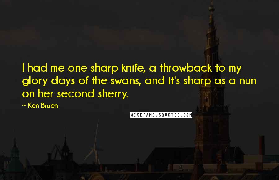 Ken Bruen Quotes: I had me one sharp knife, a throwback to my glory days of the swans, and it's sharp as a nun on her second sherry.