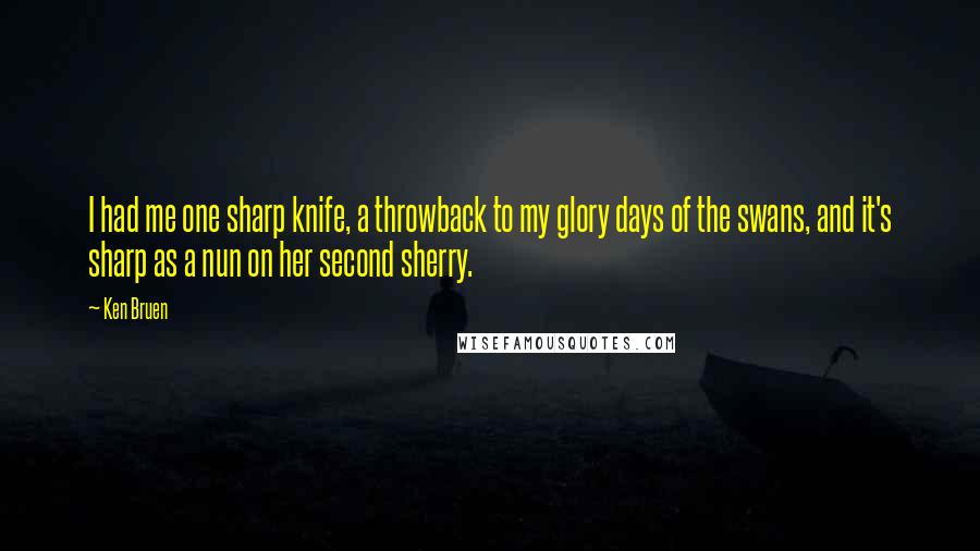 Ken Bruen Quotes: I had me one sharp knife, a throwback to my glory days of the swans, and it's sharp as a nun on her second sherry.