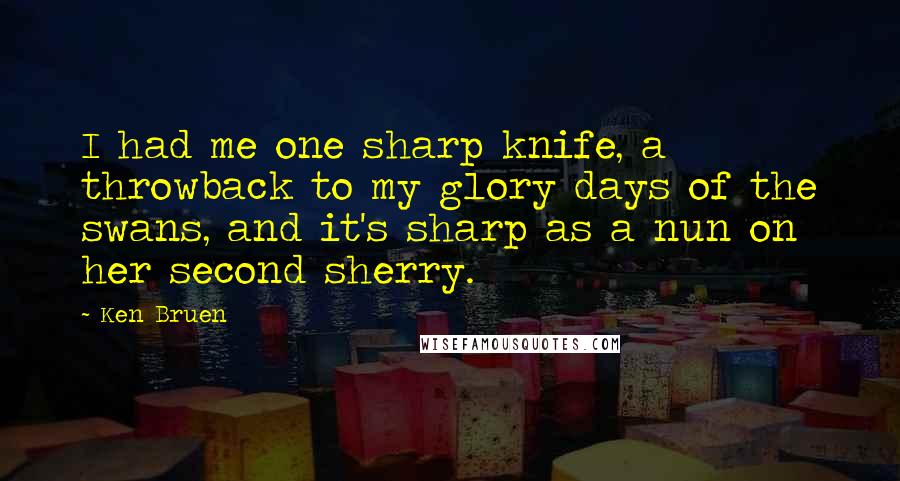 Ken Bruen Quotes: I had me one sharp knife, a throwback to my glory days of the swans, and it's sharp as a nun on her second sherry.