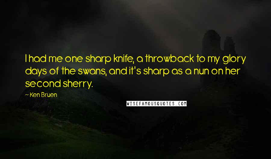 Ken Bruen Quotes: I had me one sharp knife, a throwback to my glory days of the swans, and it's sharp as a nun on her second sherry.