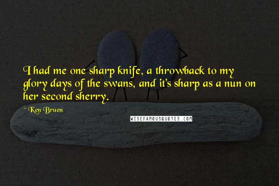 Ken Bruen Quotes: I had me one sharp knife, a throwback to my glory days of the swans, and it's sharp as a nun on her second sherry.