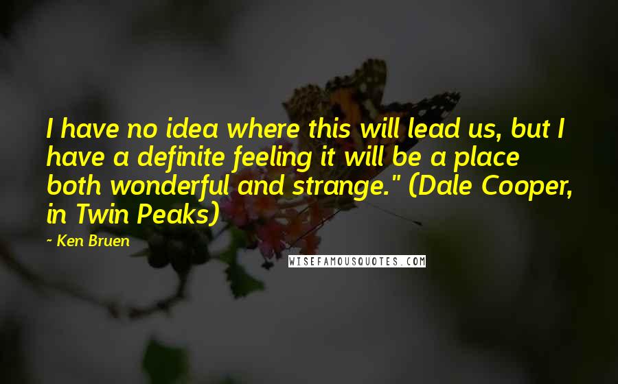 Ken Bruen Quotes: I have no idea where this will lead us, but I have a definite feeling it will be a place both wonderful and strange." (Dale Cooper, in Twin Peaks)