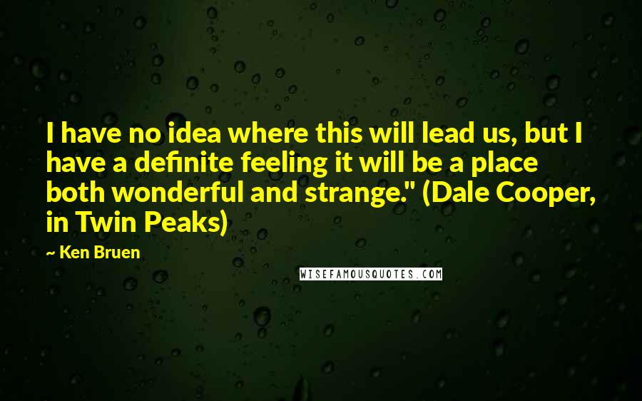 Ken Bruen Quotes: I have no idea where this will lead us, but I have a definite feeling it will be a place both wonderful and strange." (Dale Cooper, in Twin Peaks)