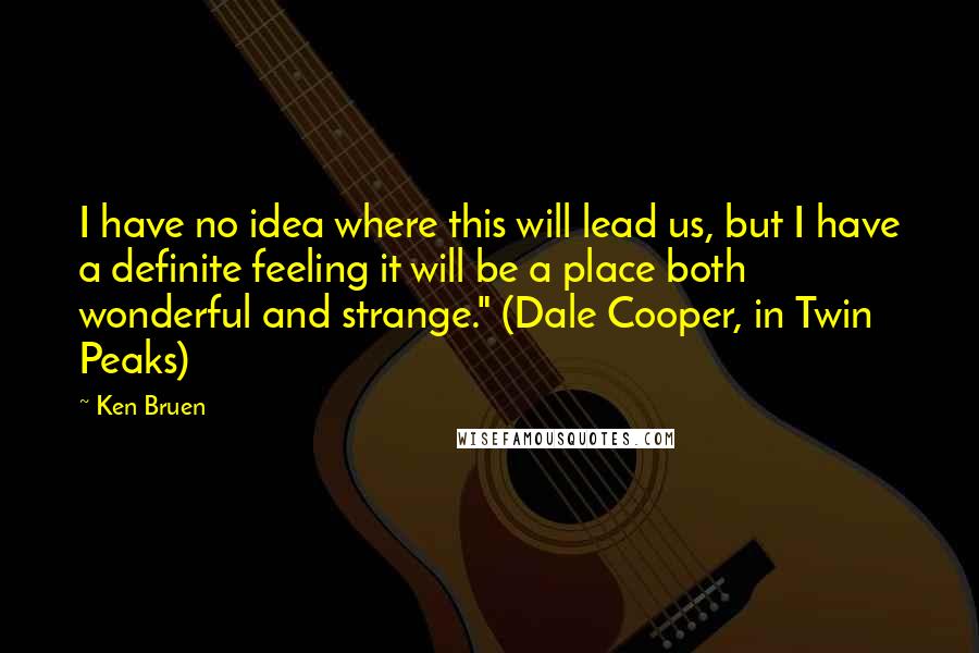 Ken Bruen Quotes: I have no idea where this will lead us, but I have a definite feeling it will be a place both wonderful and strange." (Dale Cooper, in Twin Peaks)