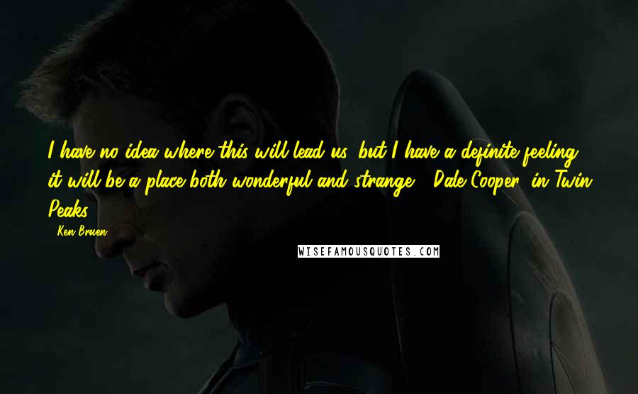 Ken Bruen Quotes: I have no idea where this will lead us, but I have a definite feeling it will be a place both wonderful and strange." (Dale Cooper, in Twin Peaks)