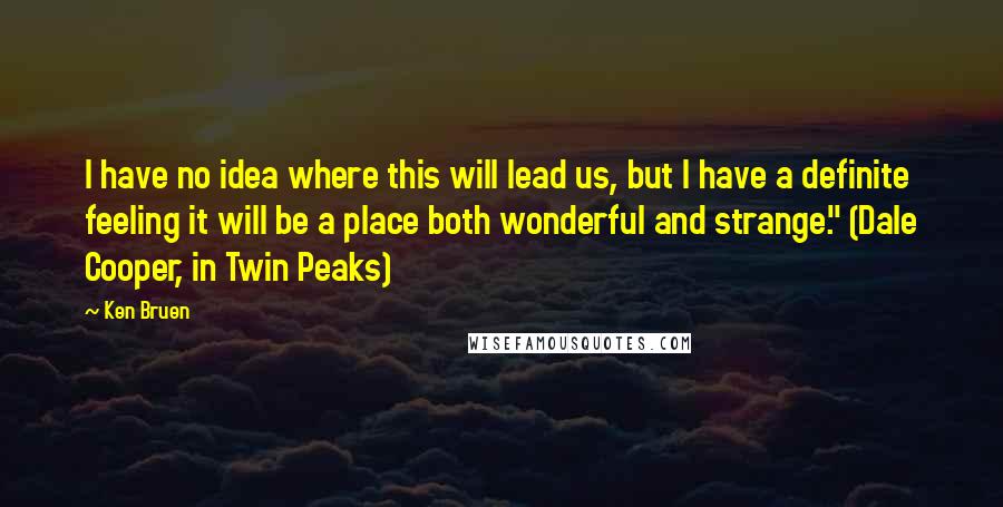 Ken Bruen Quotes: I have no idea where this will lead us, but I have a definite feeling it will be a place both wonderful and strange." (Dale Cooper, in Twin Peaks)