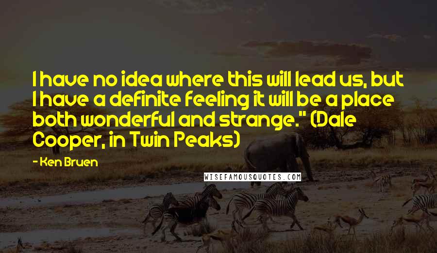 Ken Bruen Quotes: I have no idea where this will lead us, but I have a definite feeling it will be a place both wonderful and strange." (Dale Cooper, in Twin Peaks)