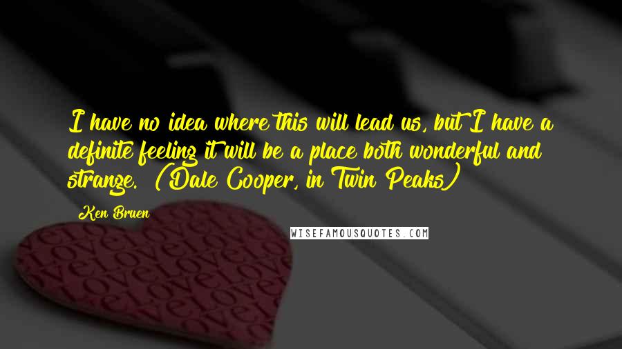 Ken Bruen Quotes: I have no idea where this will lead us, but I have a definite feeling it will be a place both wonderful and strange." (Dale Cooper, in Twin Peaks)