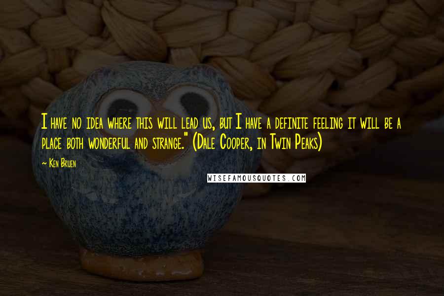 Ken Bruen Quotes: I have no idea where this will lead us, but I have a definite feeling it will be a place both wonderful and strange." (Dale Cooper, in Twin Peaks)