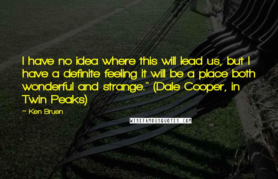 Ken Bruen Quotes: I have no idea where this will lead us, but I have a definite feeling it will be a place both wonderful and strange." (Dale Cooper, in Twin Peaks)