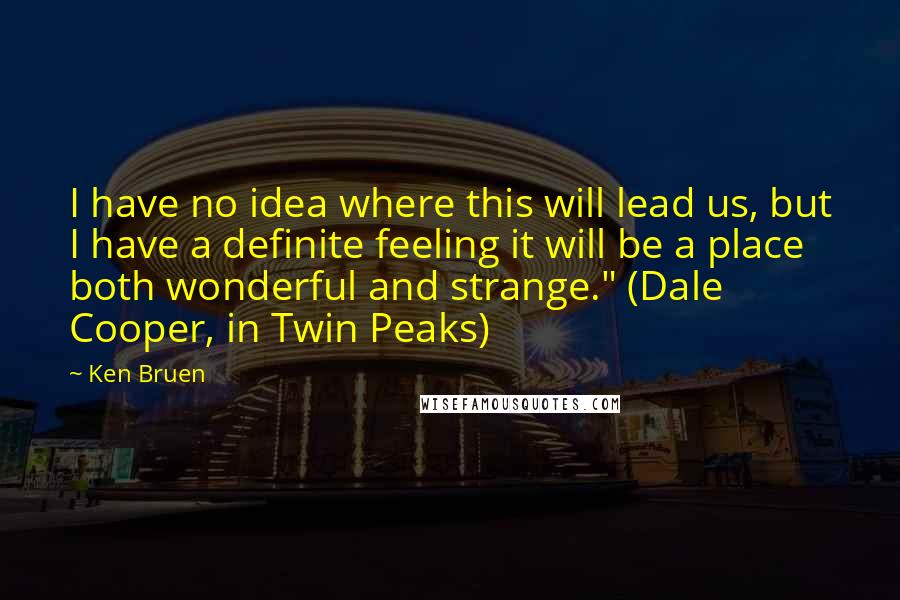 Ken Bruen Quotes: I have no idea where this will lead us, but I have a definite feeling it will be a place both wonderful and strange." (Dale Cooper, in Twin Peaks)